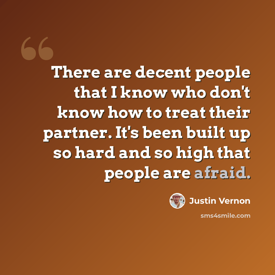 “There are decent people that I know who don't know how to treat their partner. It's been built up so hard and so high that people are afraid.” quote by Justin Vernon