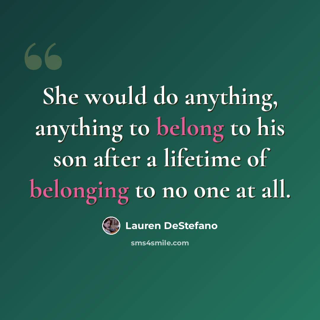 “She would do anything, anything to belong to his son after a lifetime of belonging to no one at all.” quote by Lauren DeStefano