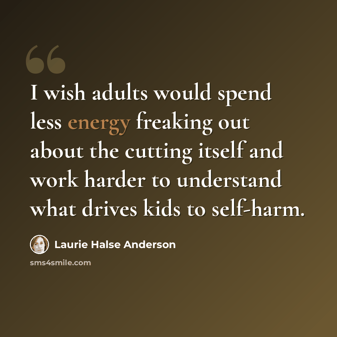 “I wish adults would spend less energy freaking out about the cutting itself and work harder to understand what drives kids to self-harm.” quote by Laurie Halse Anderson