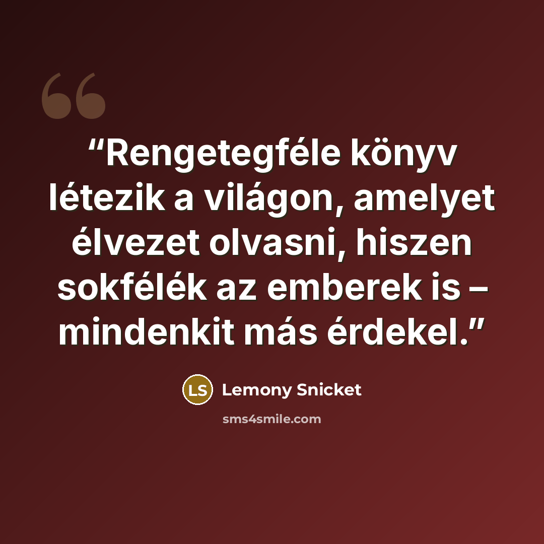 “Rengetegféle könyv létezik a világon, amelyet élvezet olvasni, hiszen sokfélék az emberek is – mindenkit más érdekel.” quote by Lemony Snicket