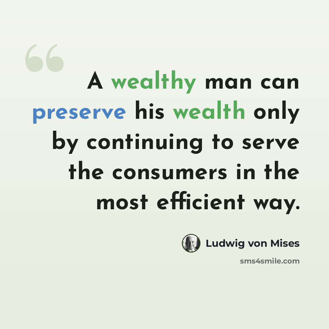 “A wealthy man can preserve his wealth only by continuing to serve the consumers in the most efficient way.” quote by Ludwig von Mises