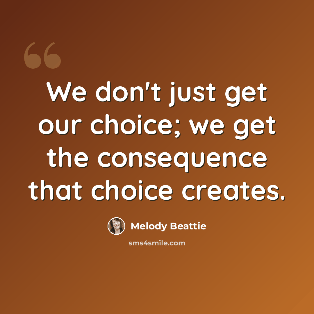 “We don't just get our choice; we get the consequence that choice creates.” quote by Melody Beattie