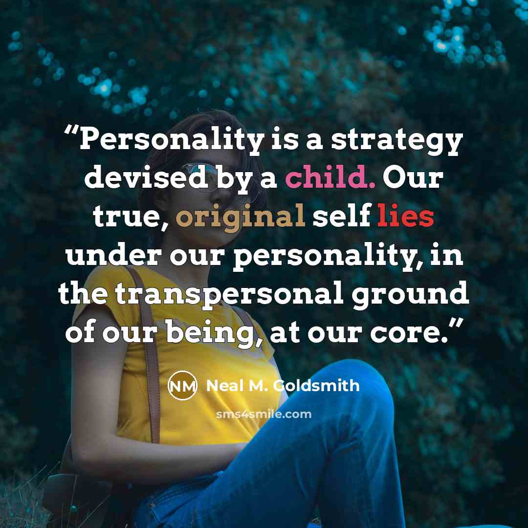 “Personality is a strategy devised by a child. Our true, original self lies under our personality, in the transpersonal ground of our being, at our core.” quote by Neal M. Goldsmith