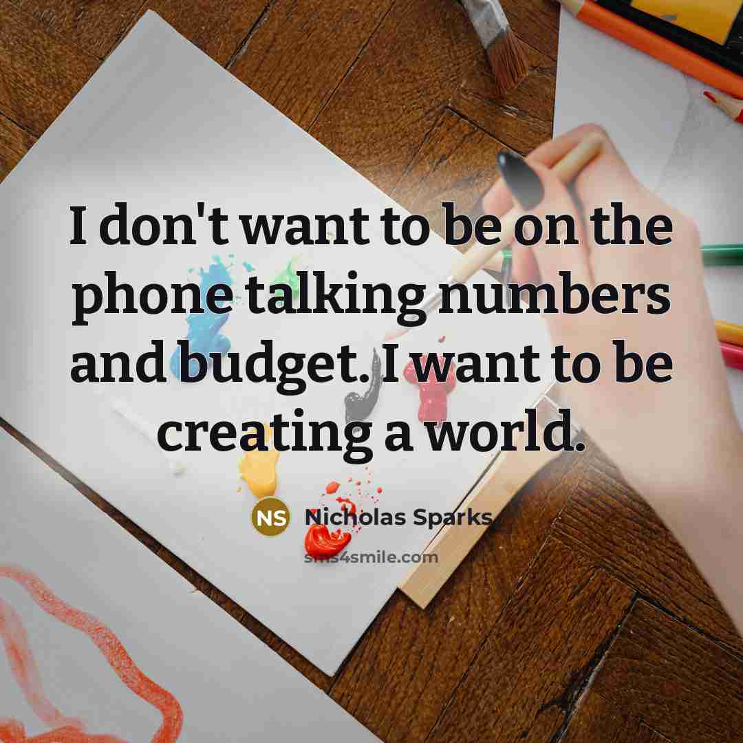 “I don't want to be on the phone talking numbers and budget. I want to be creating a world.” quote by Nicholas Sparks