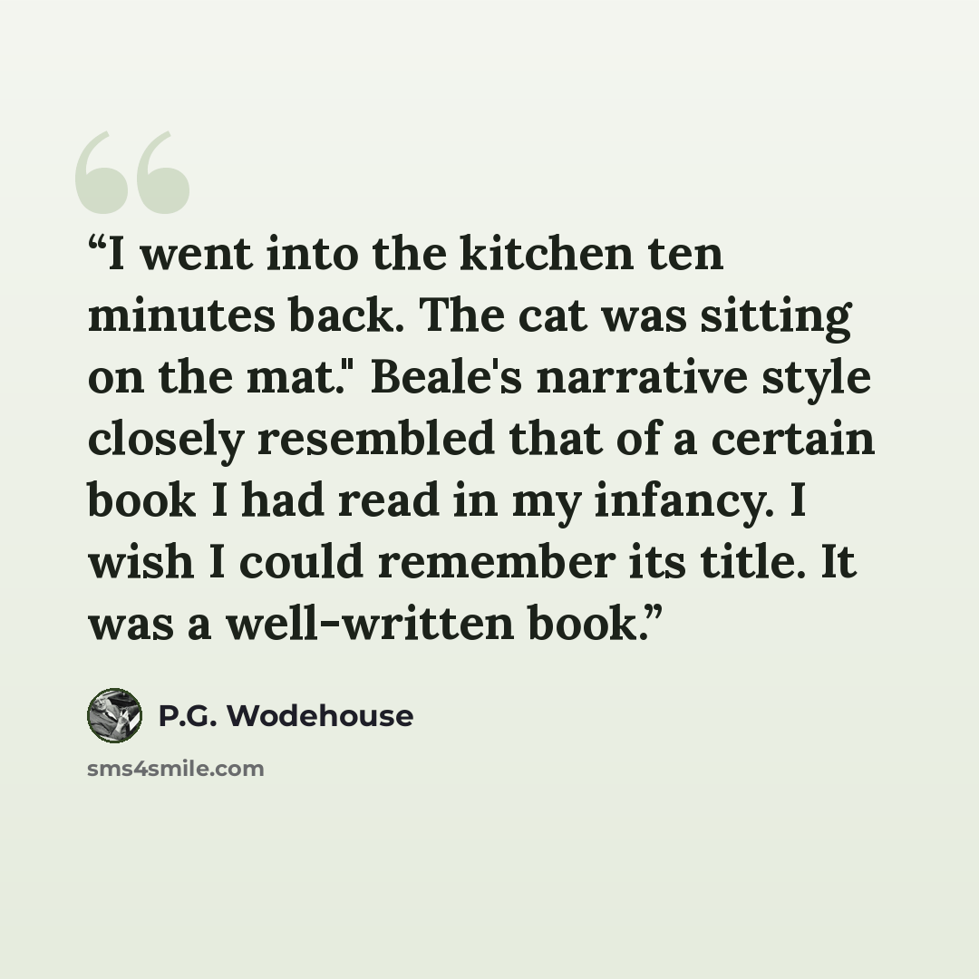 “I went into the kitchen ten minutes back. The cat was sitting on the mat." Beale's narrative style closely resembled that of a certain book I had read in my infancy. I wish I could remember its title. It was a well-written book.” quote by P.G. Wodehouse