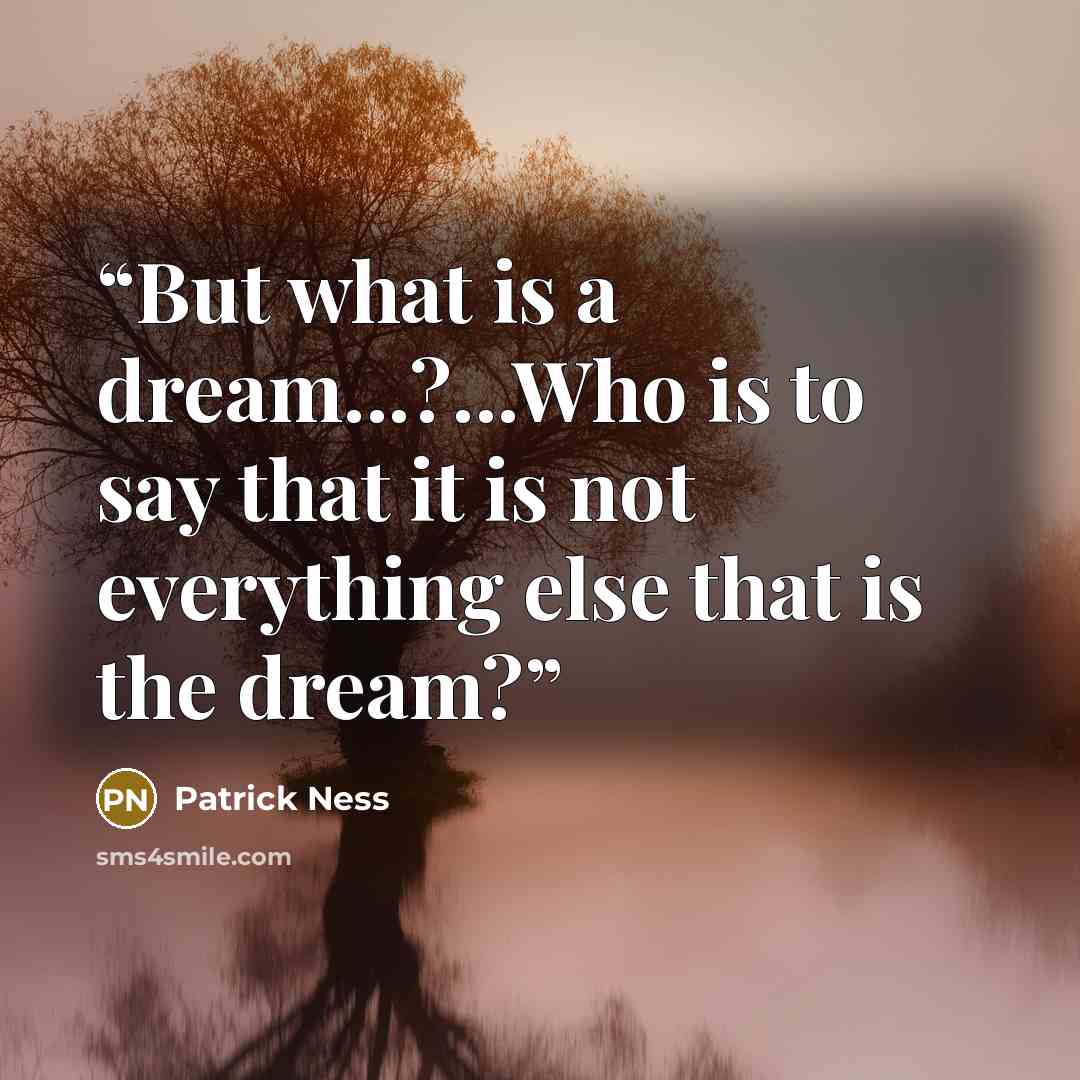 “But what is a dream...?...Who is to say that it is not everything else that is the dream?” quote by Patrick Ness
