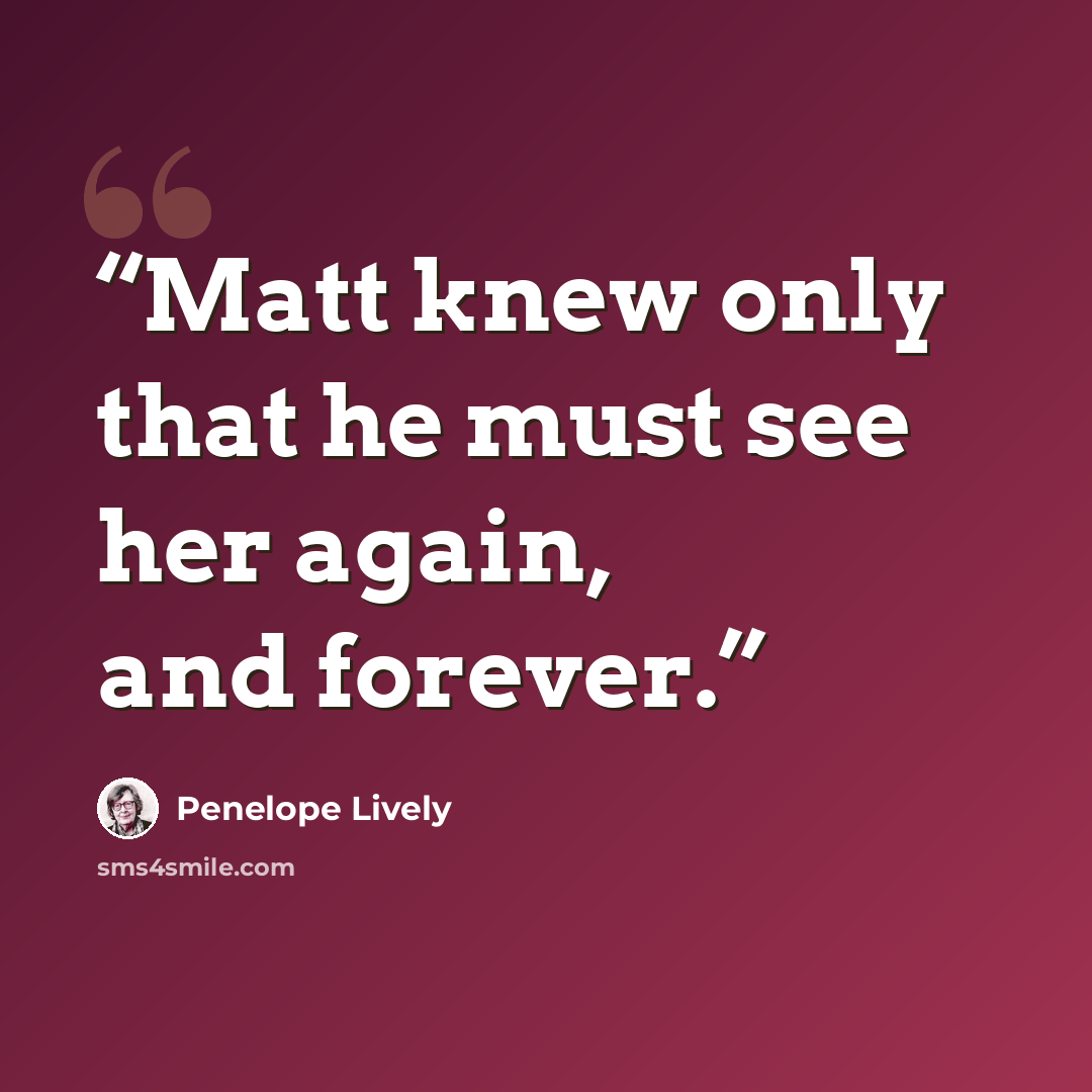 “Matt knew only that he must see her again, and forever.” quote by Penelope Lively