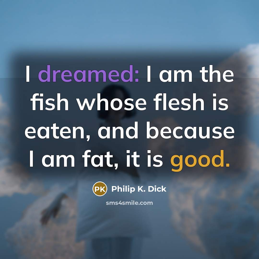 “I dreamed: I am the fish whose flesh is eaten, and because I am fat, it is good.” quote by Philip K. Dick