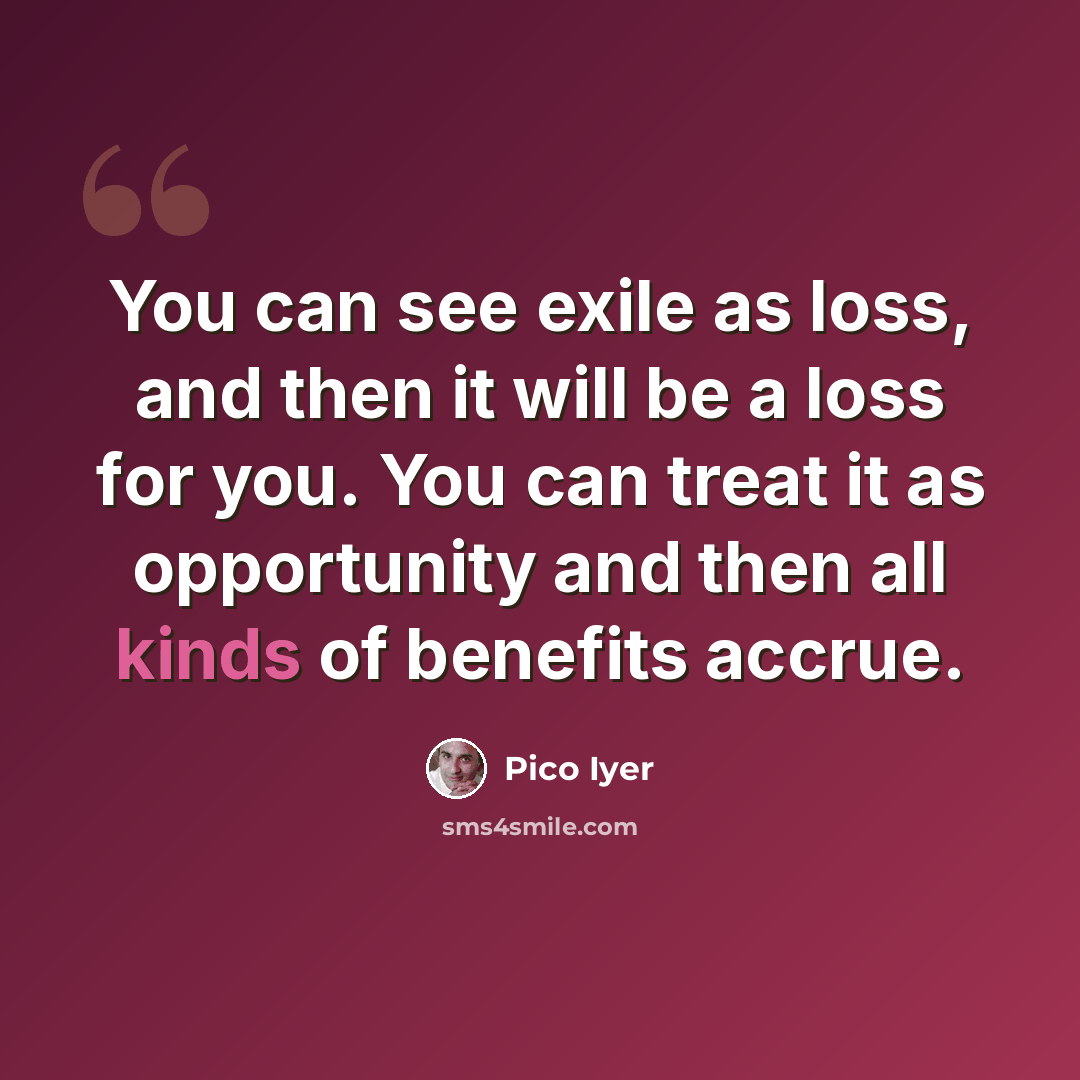 “You can see exile as loss, and then it will be a loss for you. You can treat it as opportunity and then all kinds of benefits accrue.” quote by Pico Iyer