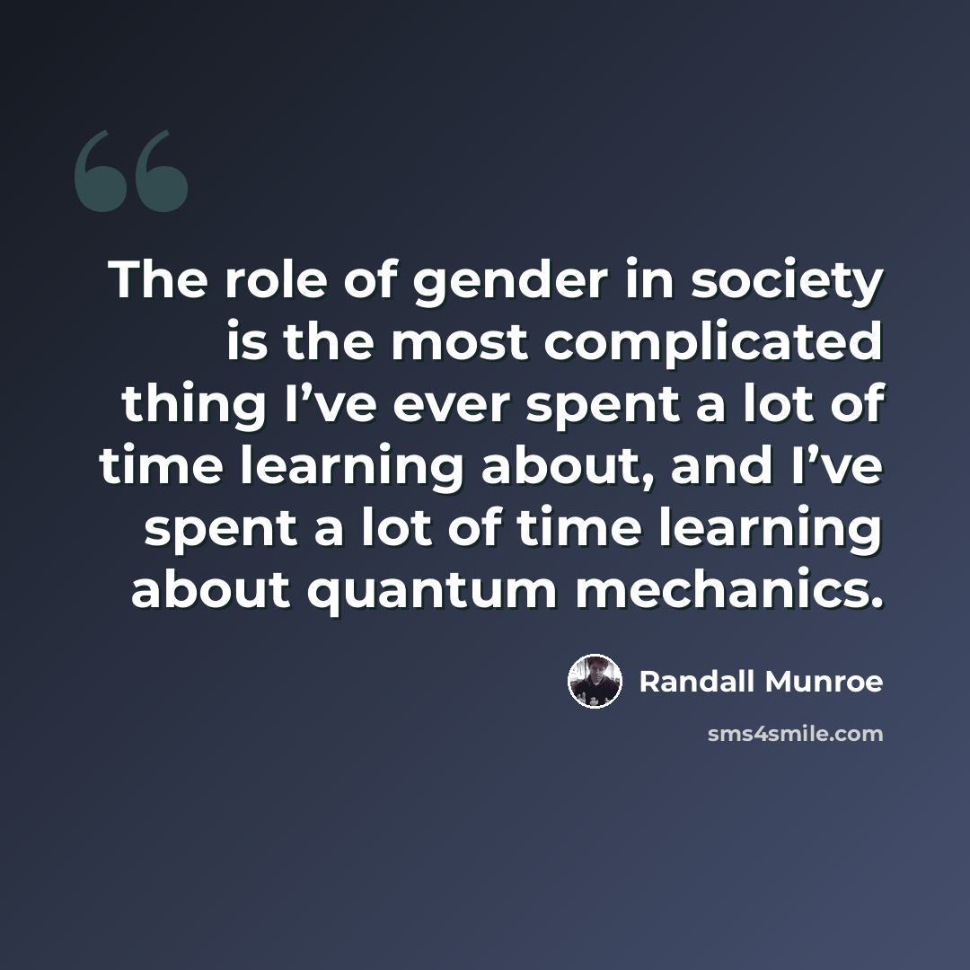 “The role of gender in society is the most complicated thing I’ve ever spent a lot of time learning about, and I’ve spent a lot of time learning about quantum mechanics.” quote by Randall Munroe
