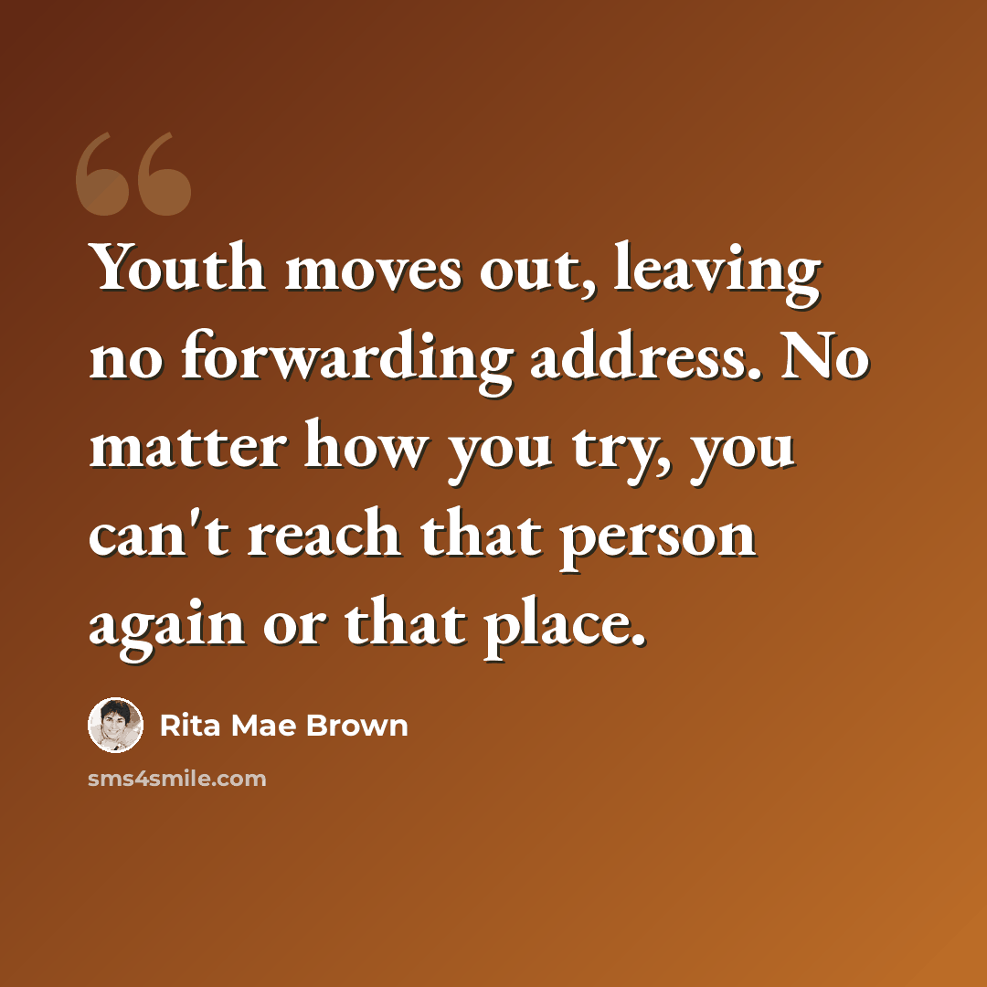 “Youth moves out, leaving no forwarding address. No matter how you try, you can't reach that person again or that place.” quote by Rita Mae Brown