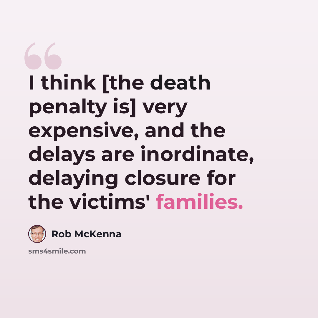 “I think [the death penalty is] very expensive, and the delays are inordinate, delaying closure for the victims' families.” quote by Rob McKenna
