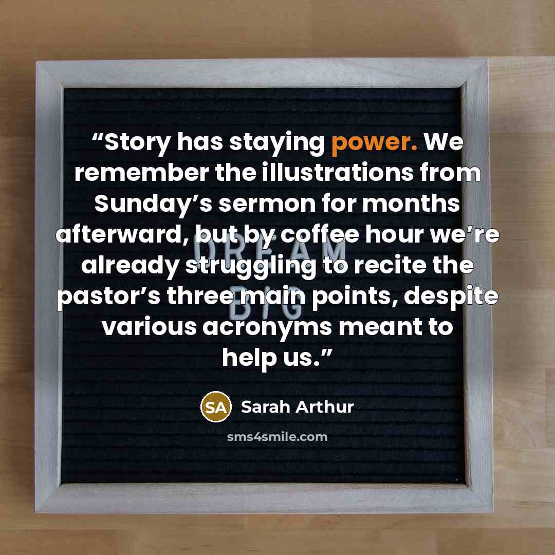 “Story has staying power. We remember the illustrations from Sunday’s sermon for months afterward, but by coffee hour we’re already struggling to recite the pastor’s three main points, despite various acronyms meant to help us.” quote by Sarah Arthur