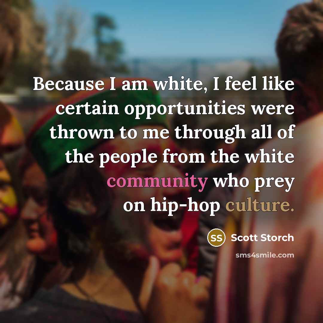 “Because I am white, I feel like certain opportunities were thrown to me through all of the people from the white community who prey on hip-hop culture.” quote by Scott Storch