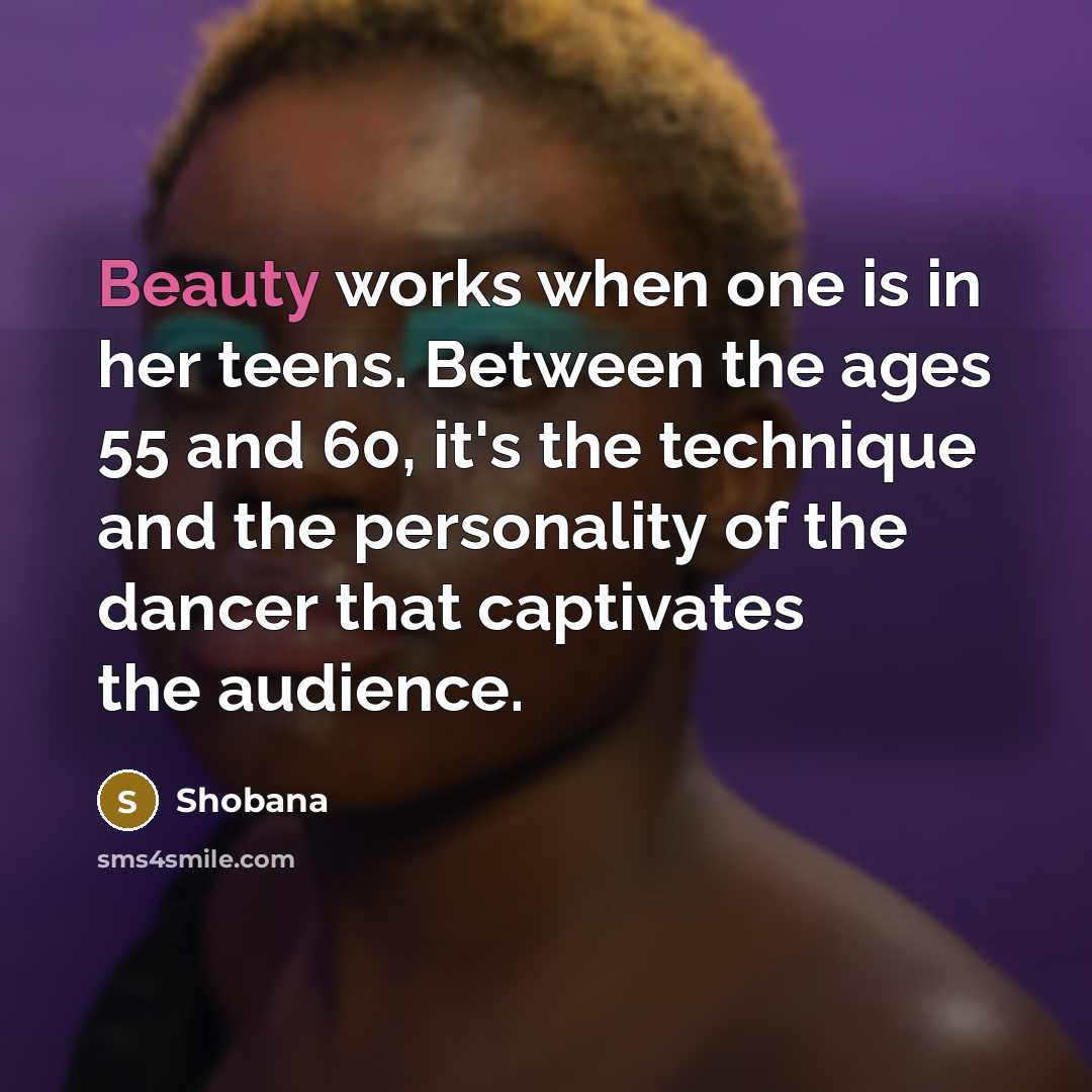 “Beauty works when one is in her teens. Between the ages 55 and 60, it's the technique and the personality of the dancer that captivates the audience.” quote by Shobana