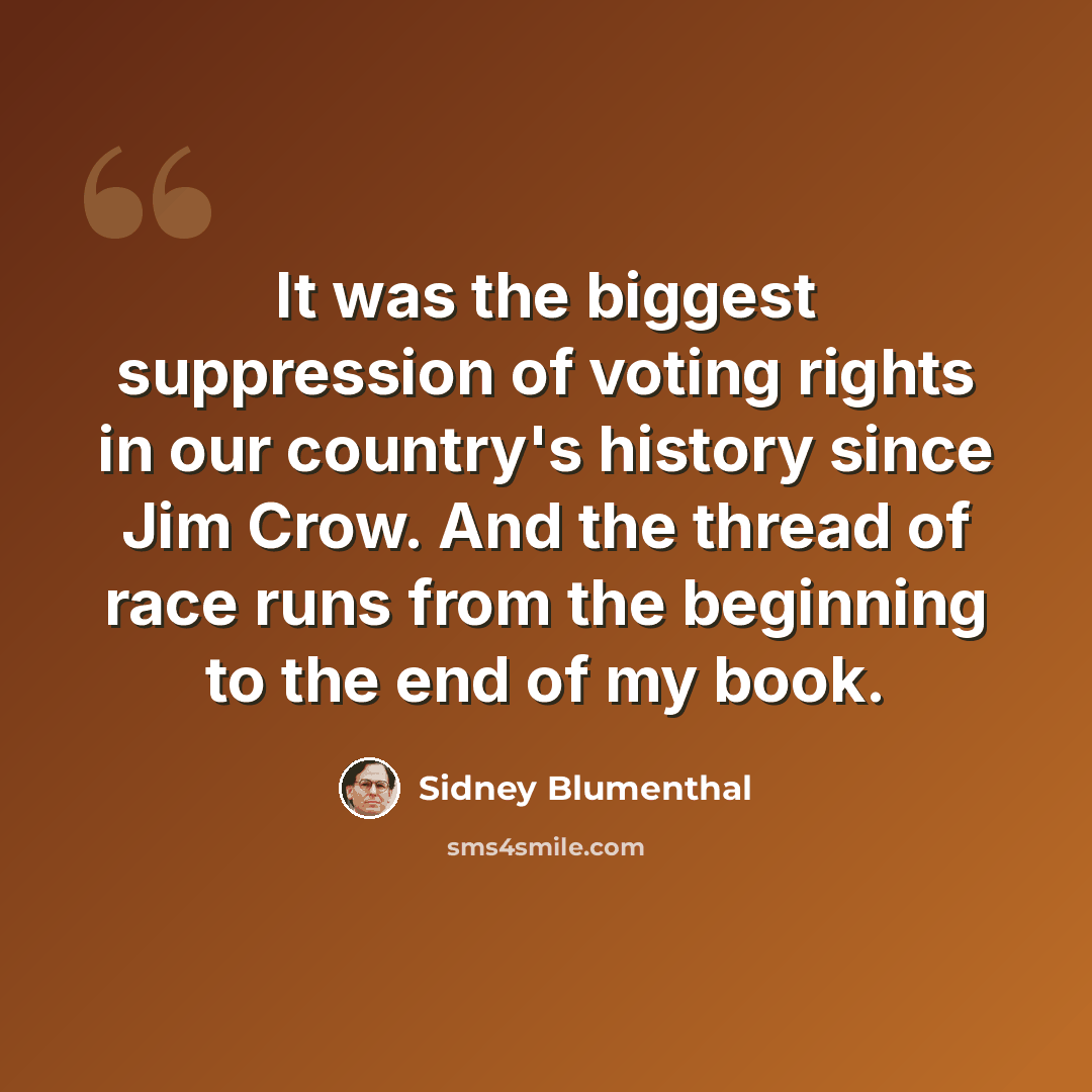 “It was the biggest suppression of voting rights in our country's history since Jim Crow. And the thread of race runs from the beginning to the end of my book.” quote by Sidney Blumenthal