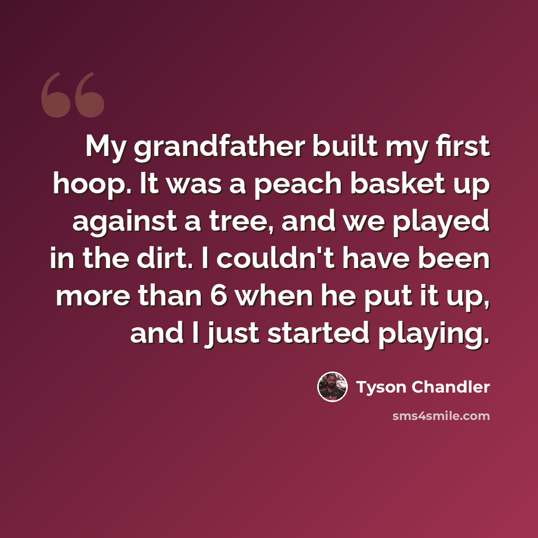 “My grandfather built my first hoop. It was a peach basket up against a tree, and we played in the dirt. I couldn't have been more than 6 when he put it up, and I just started playing.” quote by Tyson Chandler