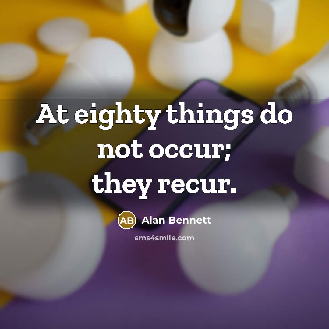 “At eighty things do not occur; they recur.” quote by Alan Bennett