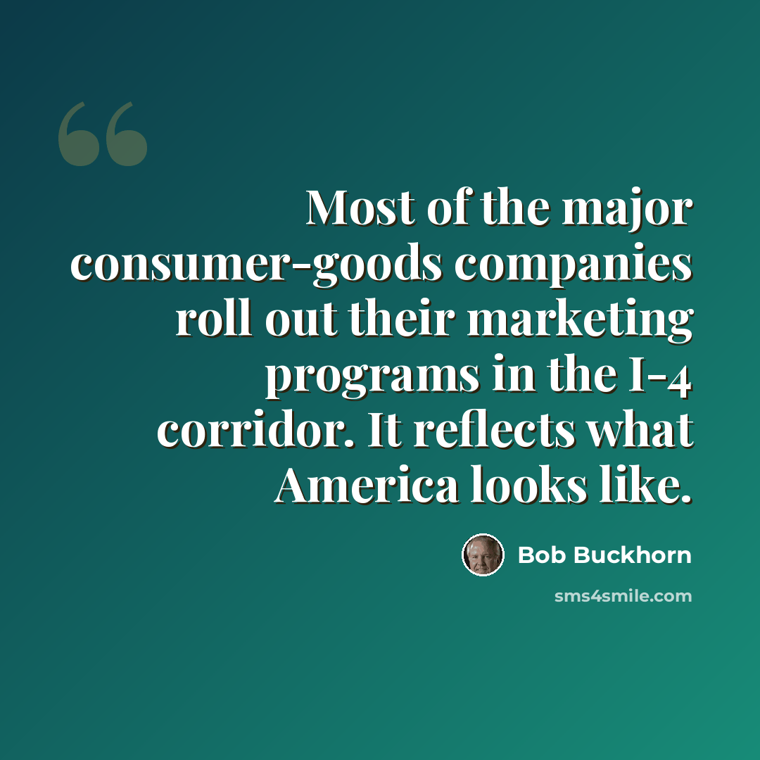 “Most of the major consumer-goods companies roll out their marketing programs in the I-4 corridor. It reflects what America looks like.” quote by Bob Buckhorn