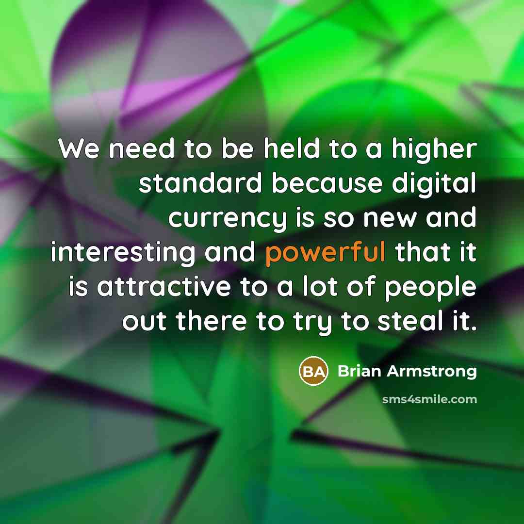 “We need to be held to a higher standard because digital currency is so new and interesting and powerful that it is attractive to a lot of people out there to try to steal it.” quote by Brian Armstrong