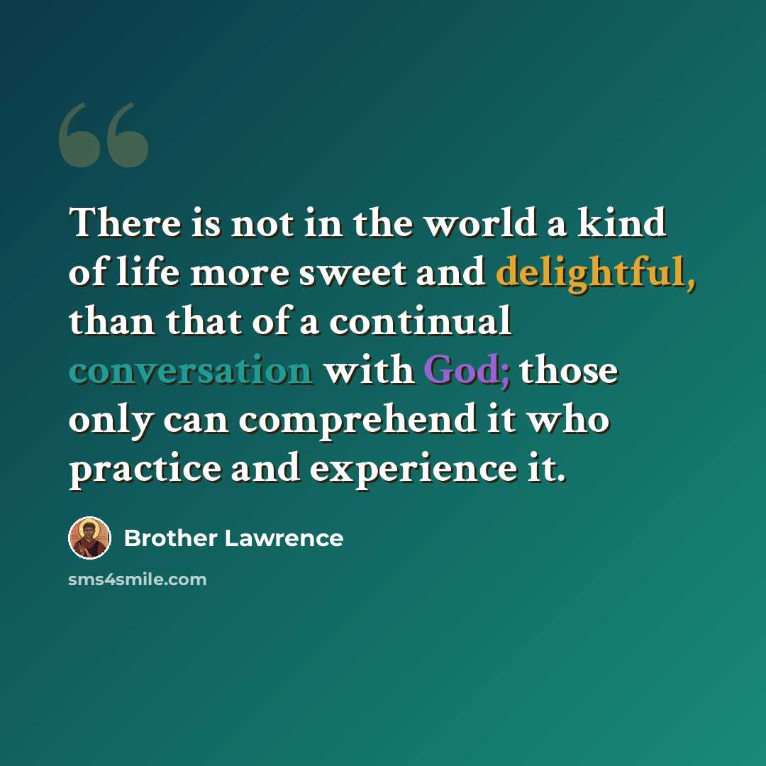 “There is not in the world a kind of life more sweet and delightful, than that of a continual conversation with God; those only can comprehend it who practice and experience it.” quote by Brother Lawrence