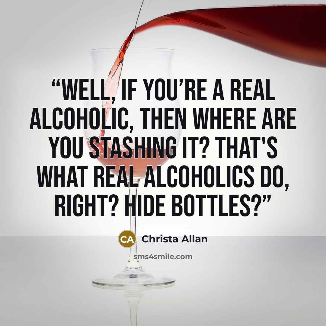 “Well, if you’re a real alcoholic, then where are you stashing it? That's what real alcoholics do, right? Hide bottles?” quote by Christa Allan