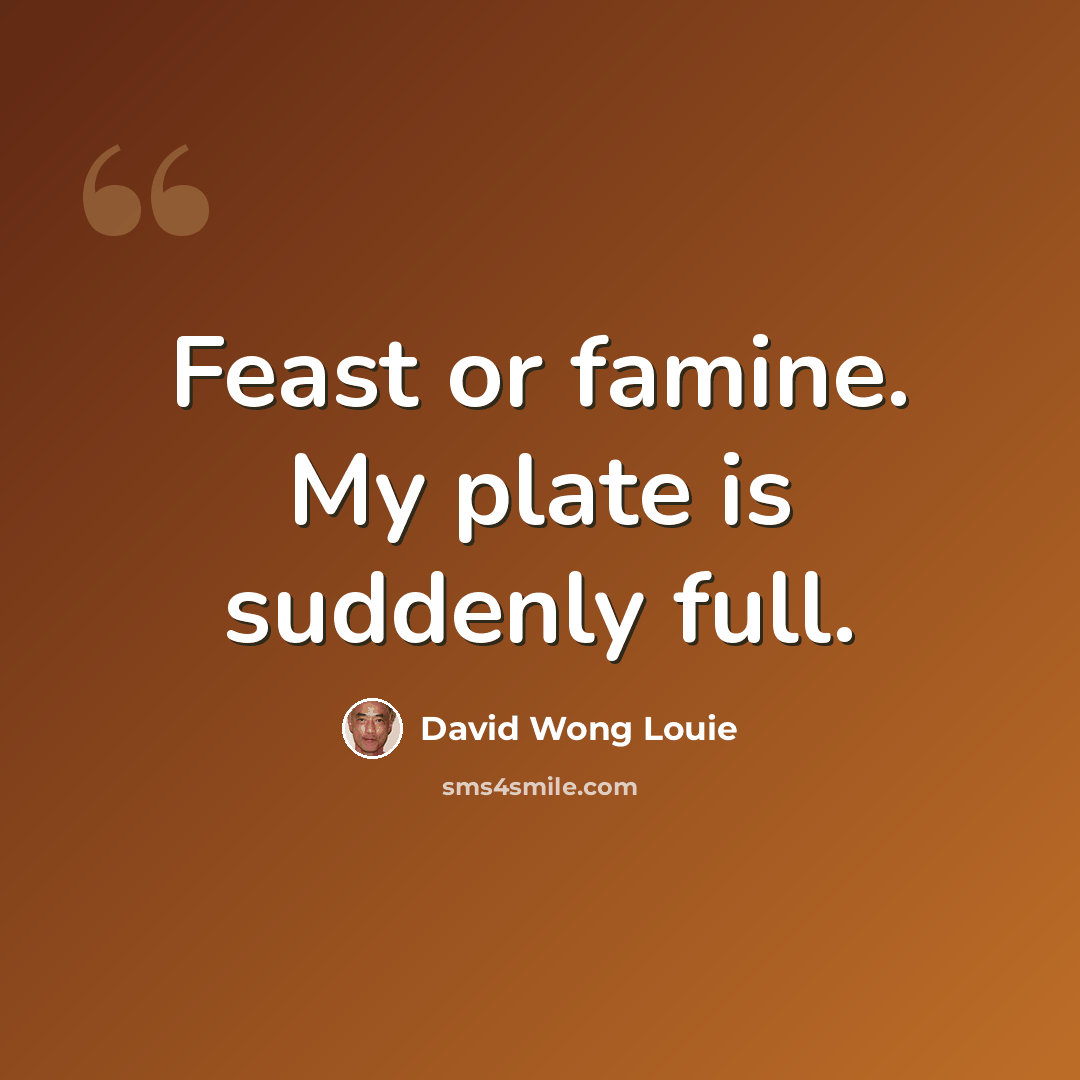 “Feast or famine. My plate is suddenly full.” quote by David Wong Louie