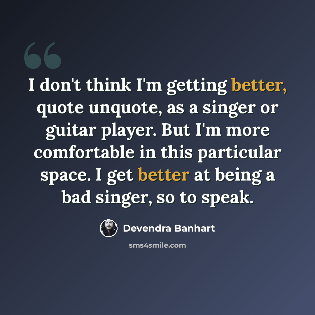 “I don't think I'm getting better, quote unquote, as a singer or guitar player. But I'm more comfortable in this particular space. I get better at being a bad singer, so to speak.” quote by Devendra Banhart