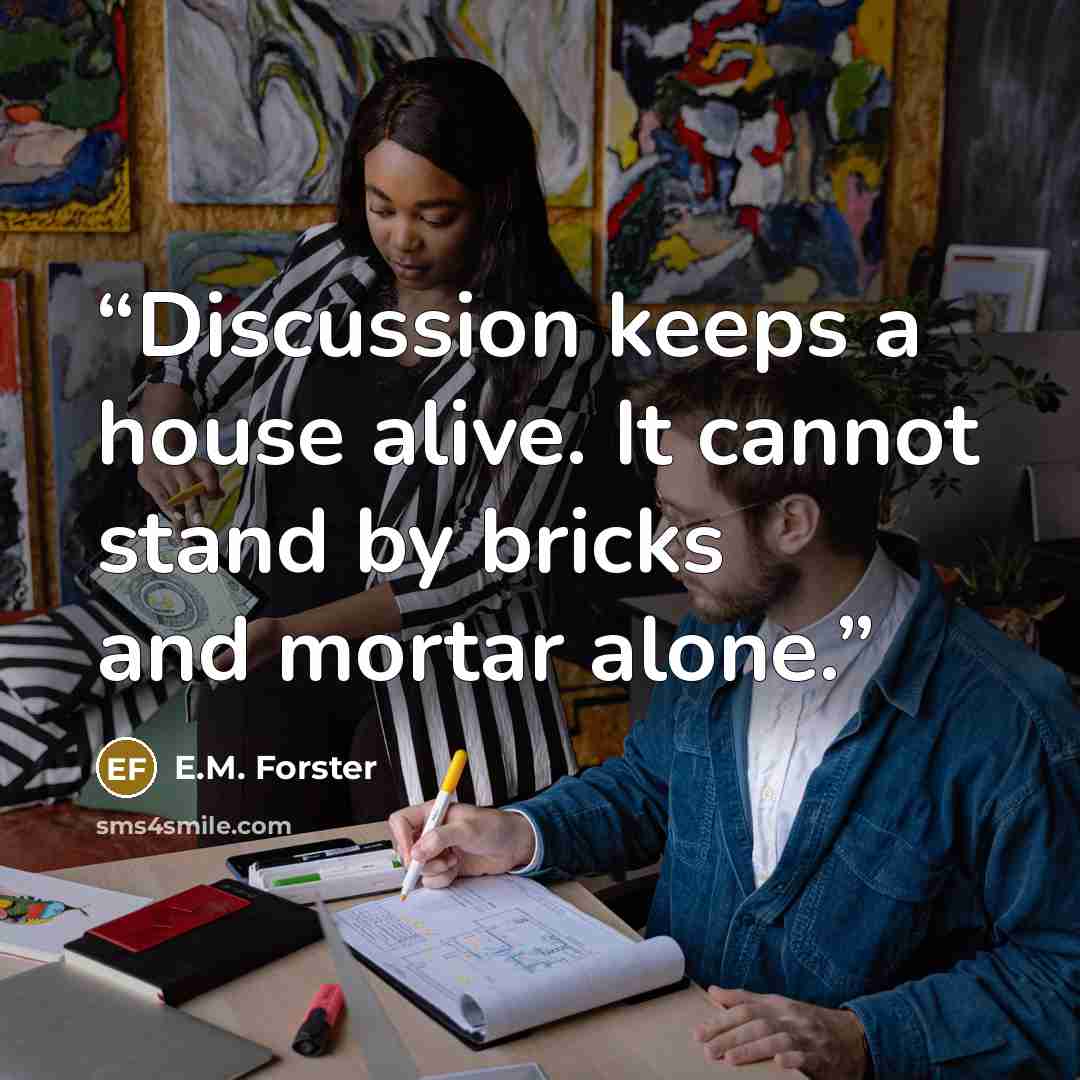 “Discussion keeps a house alive. It cannot stand by bricks and mortar alone.” quote by E.M. Forster