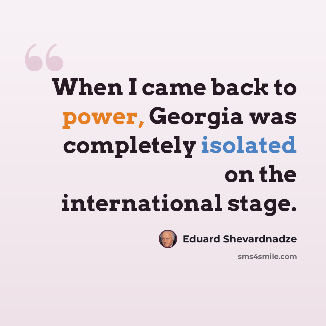“When I came back to power, Georgia was completely isolated on the international stage.” quote by Eduard Shevardnadze