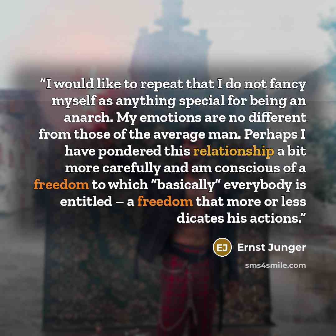 “I would like to repeat that I do not fancy myself as anything special for being an anarch. My emotions are no different from those of the average man. Perhaps I have pondered this relationship a bit more carefully and am conscious of a freedom to which “basically” everybody is entitled – a freedom…” quote by Ernst Jünger