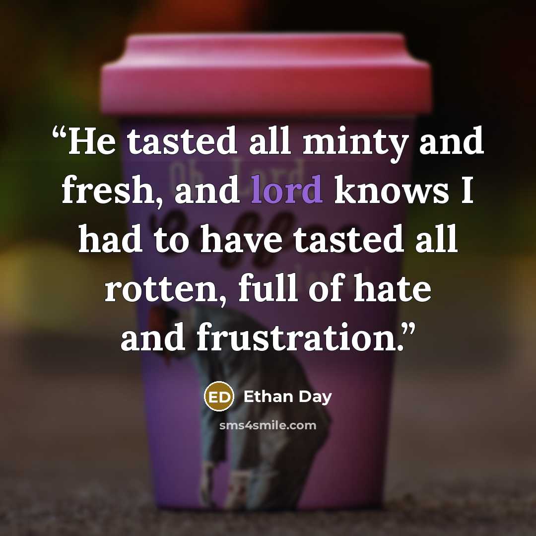 “He tasted all minty and fresh, and lord knows I had to have tasted all rotten, full of hate and frustration.” quote by Ethan Day