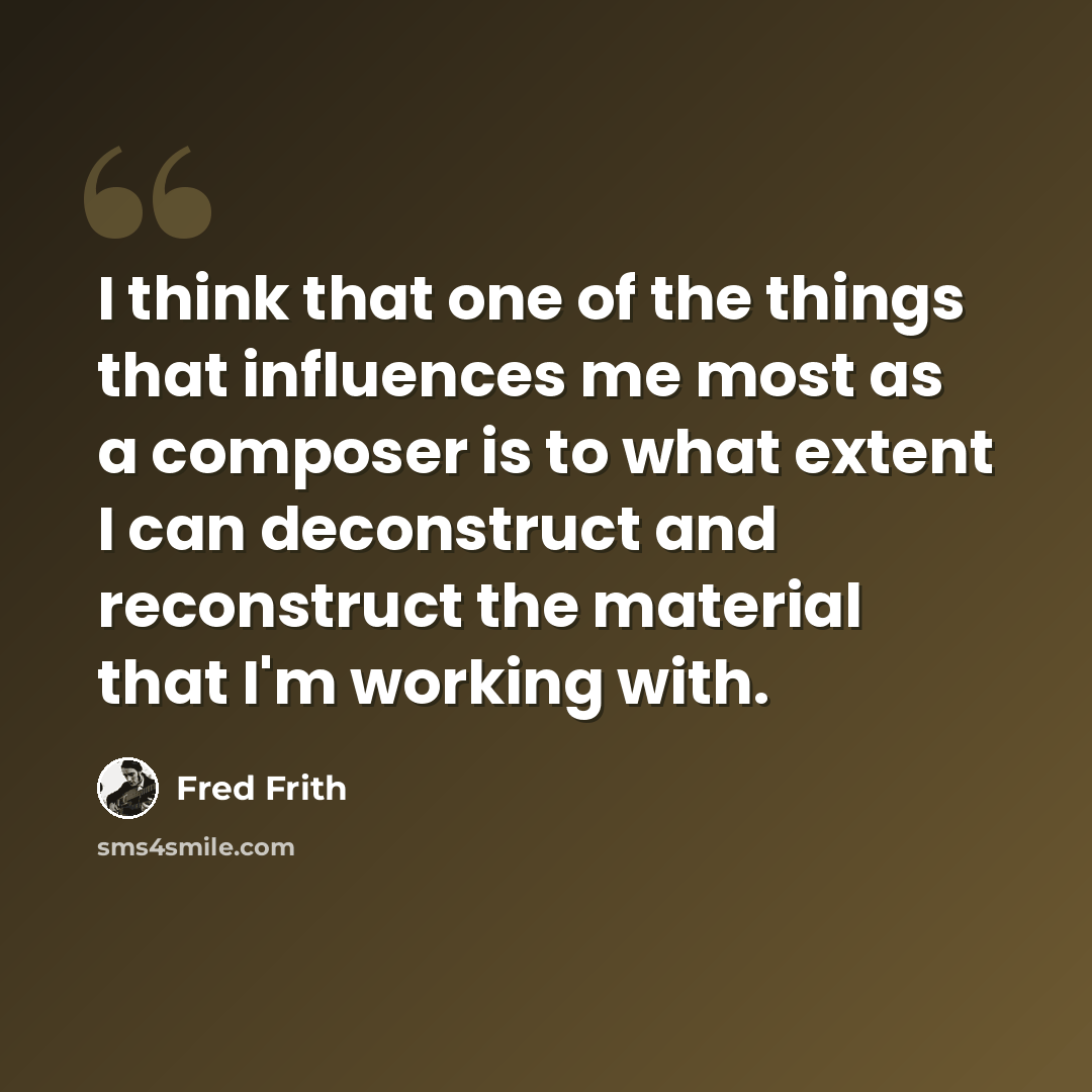 “I think that one of the things that influences me most as a composer is to what extent I can deconstruct and reconstruct the material that I'm working with.” quote by Fred Frith