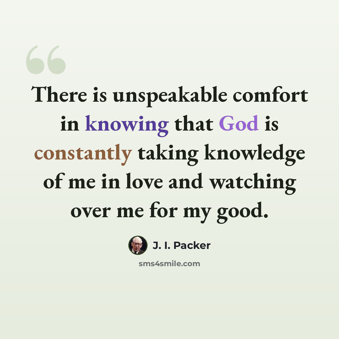 “There is unspeakable comfort in knowing that God is constantly taking knowledge of me in love and watching over me for my good.” quote by J. I. Packer