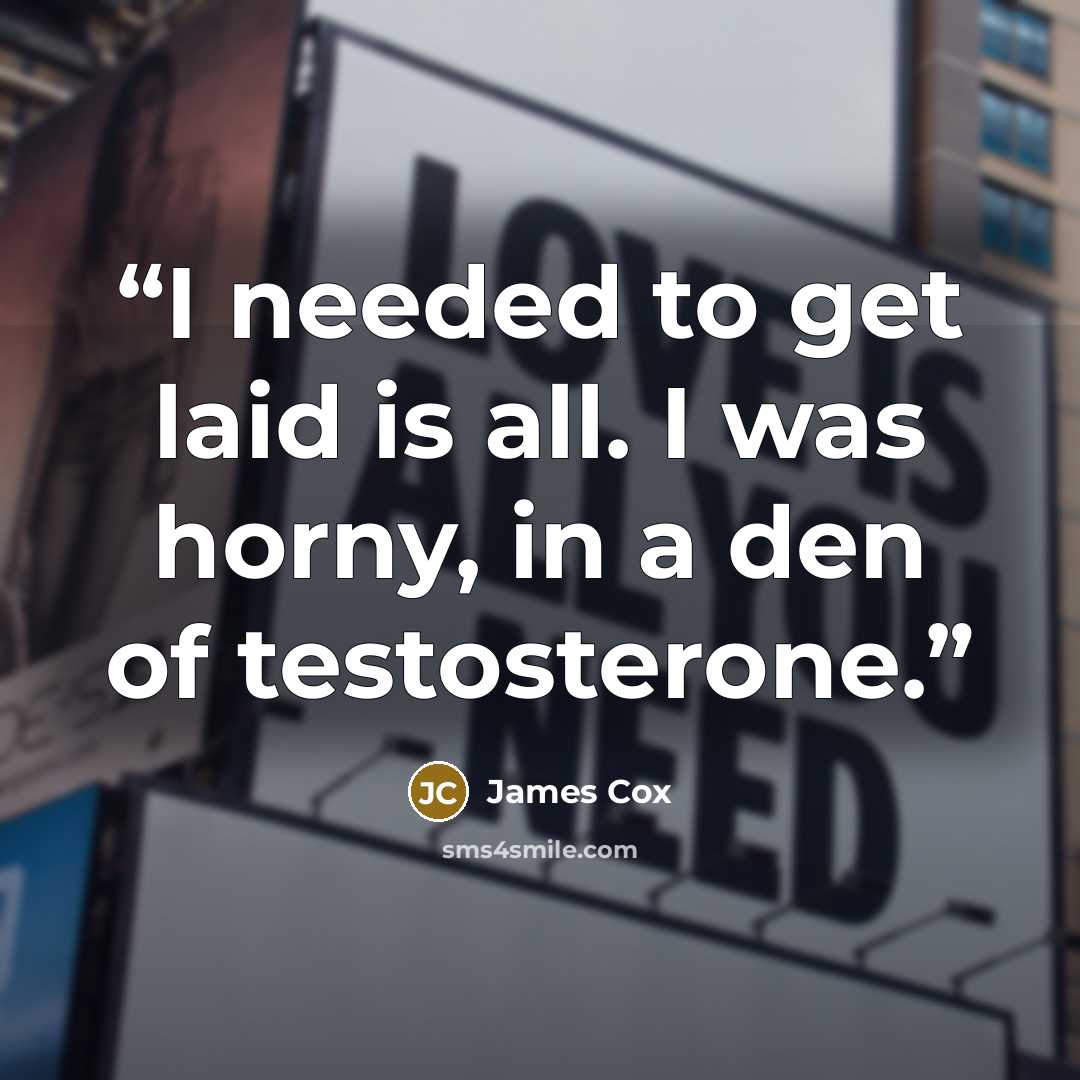 “I needed to get laid is all. I was horny, in a den of testosterone.” quote by James Cox