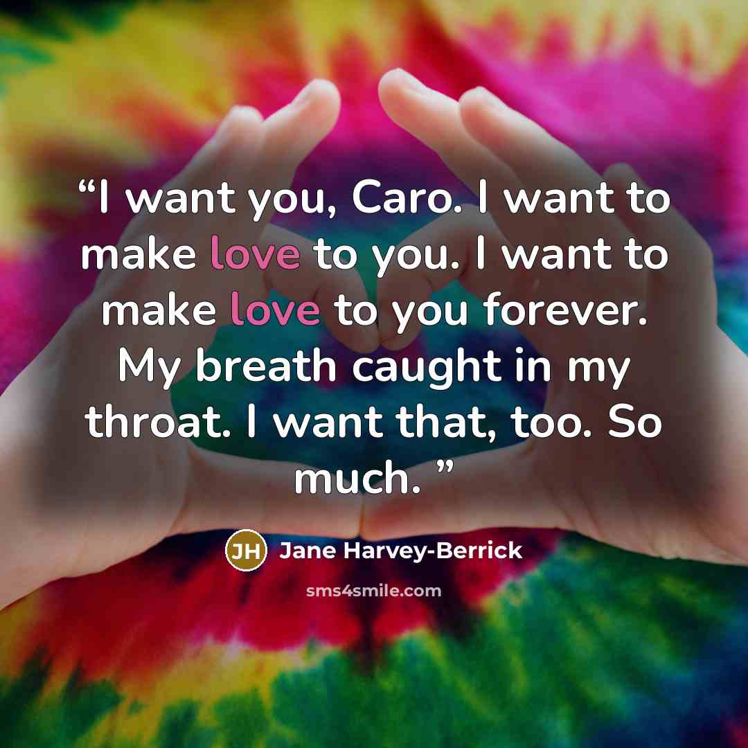 “I want you, Caro. I want to make love to you. I want to make love to you forever. My breath caught in my throat. I want that, too. So much.” quote by Jane Harvey-Berrick