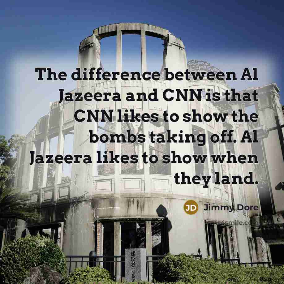 “The difference between Al Jazeera and CNN is that CNN likes to show the bombs taking off. Al Jazeera likes to show when they land.” quote by Jimmy Dore