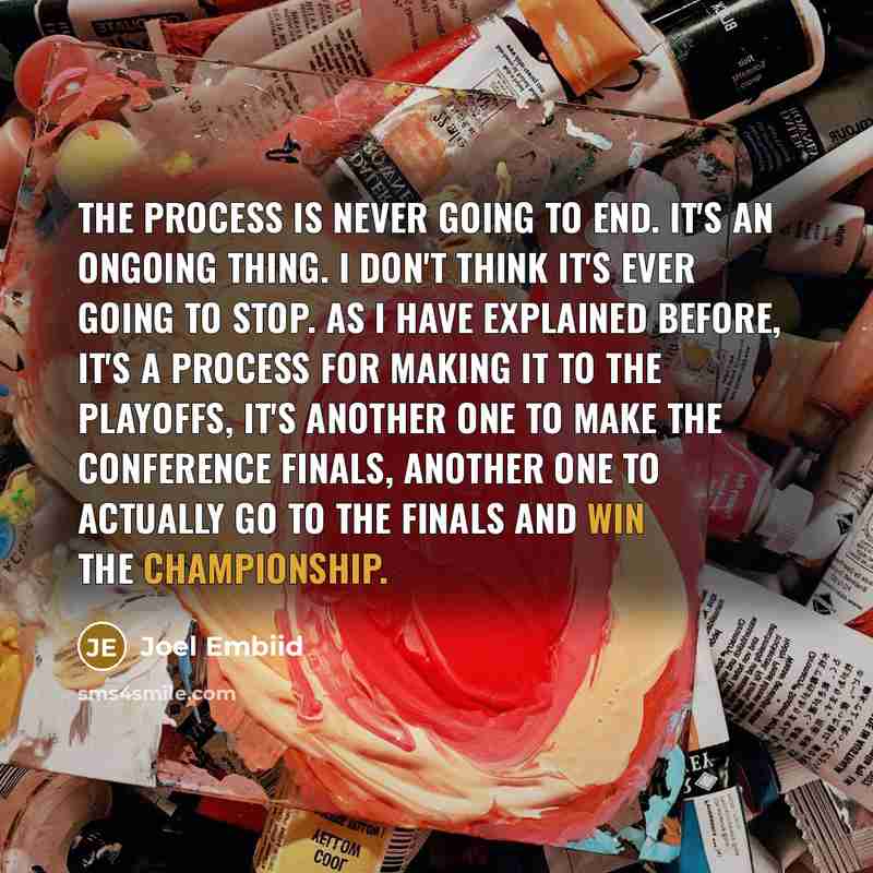 “The Process is never going to end. It's an ongoing thing. I don't think it's ever going to stop. As I have explained before, it's a process for making it to the playoffs, it's another one to make the conference finals, another one to actually go to The Finals and win the championship.” quote by Joel Embiid