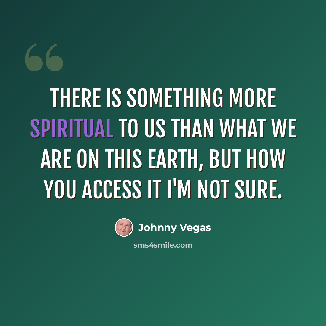 “There is something more spiritual to us than what we are on this earth, but how you access it I'm not sure.” quote by Johnny Vegas