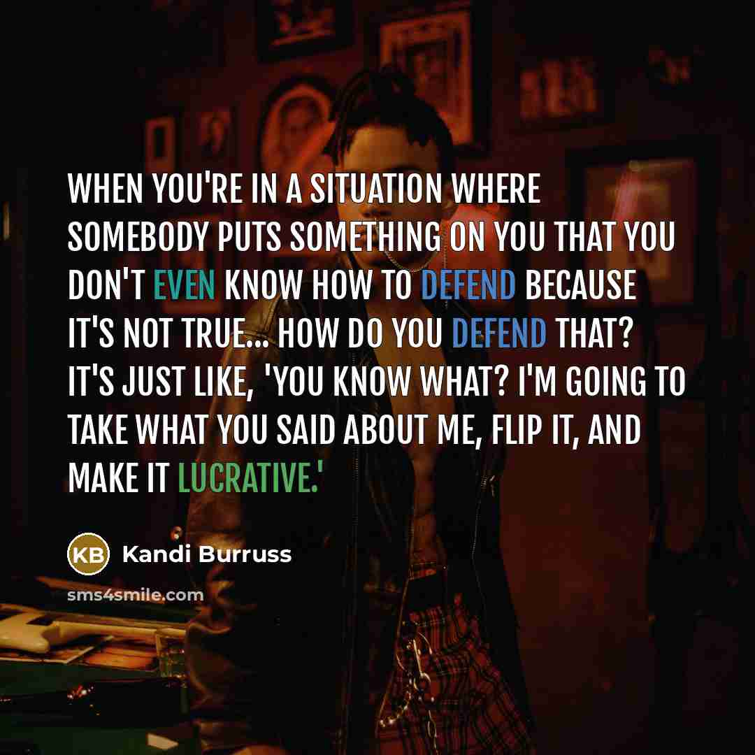 “When you're in a situation where somebody puts something on you that you don't even know how to defend because it's not true... how do you defend that? It's just like, 'You know what? I'm going to take what you said about me, flip it, and make it lucrative.'” quote by Kandi Burruss