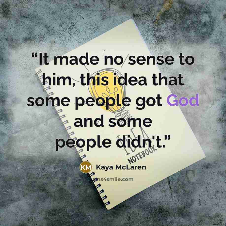 “It made no sense to him, this idea that some people got God and some people didn't.” quote by Kaya McLaren