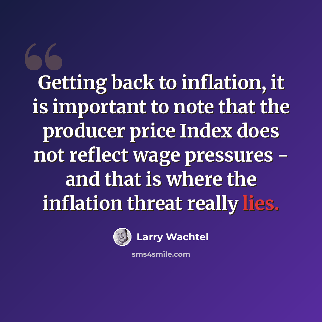 “Getting back to inflation, it is important to note that the producer price Index does not reflect wage pressures - and that is where the inflation threat really lies.” quote by Larry Wachtel