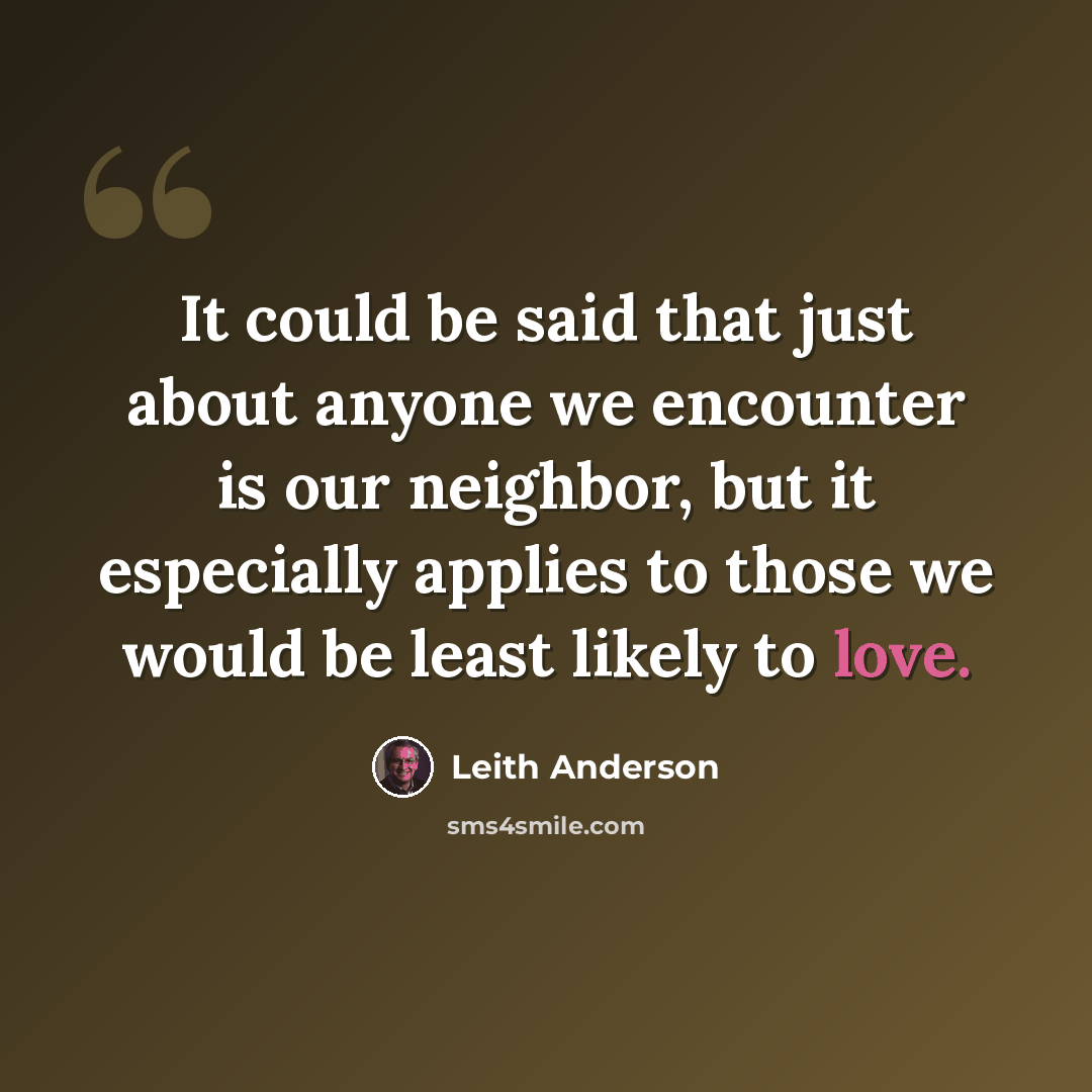 “It could be said that just about anyone we encounter is our neighbor, but it especially applies to those we would be least likely to love.” quote by Leith Anderson