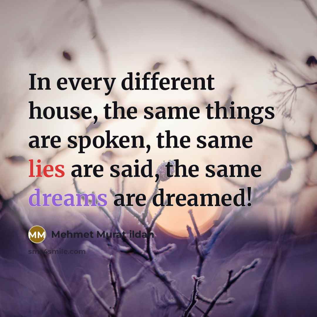 “In every different house, the same things are spoken, the same lies are said, the same dreams are dreamed!” quote by Mehmet Murat Ildan