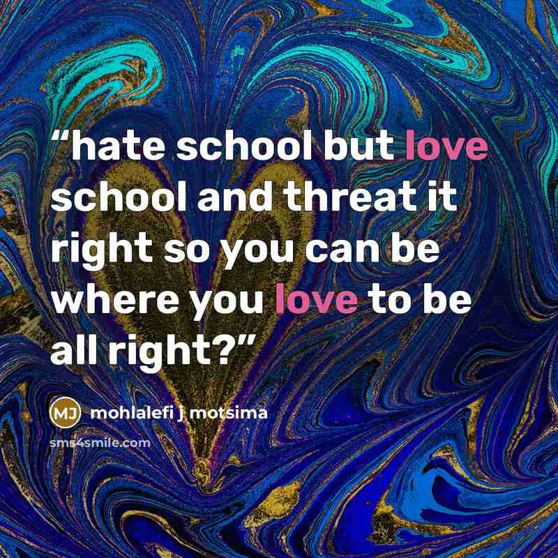 “hate school but love school and threat it right so you can be where you love to be all right?” quote by Mohlalefi j motsima