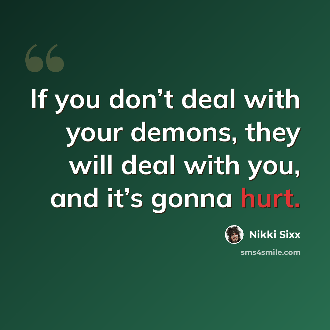 “If you don’t deal with your demons, they will deal with you, and it’s gonna hurt.” quote by Nikki Sixx