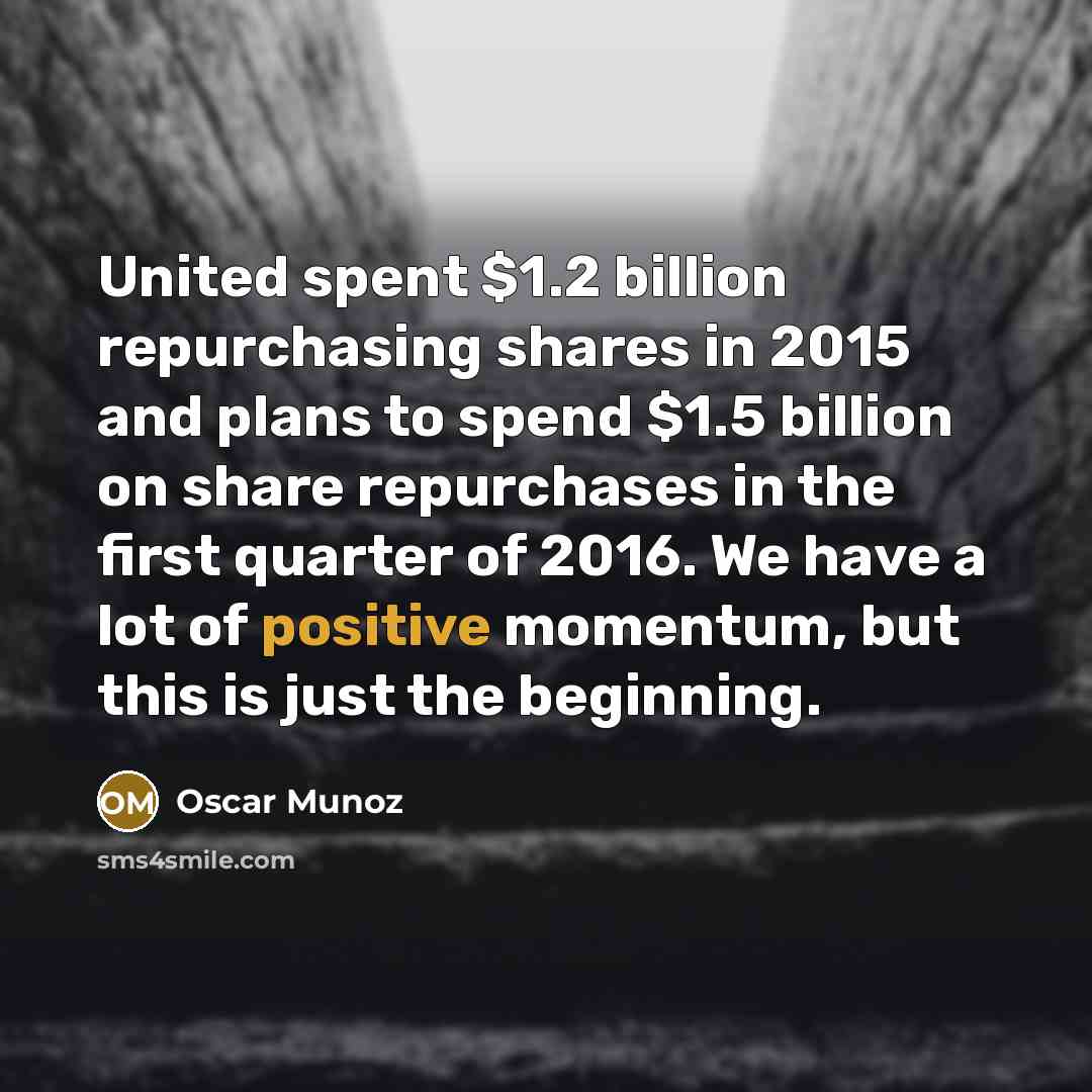 “United spent $1.2 billion repurchasing shares in 2015 and plans to spend $1.5 billion on share repurchases in the first quarter of 2016. We have a lot of positive momentum, but this is just the beginning.” quote by Oscar Munoz
