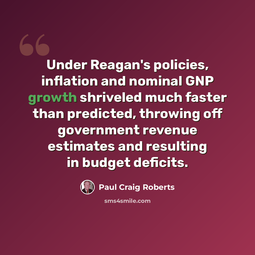 “Under Reagan's policies, inflation and nominal GNP growth shriveled much faster than predicted, throwing off government revenue estimates and resulting in budget deficits.” quote by Paul Craig Roberts