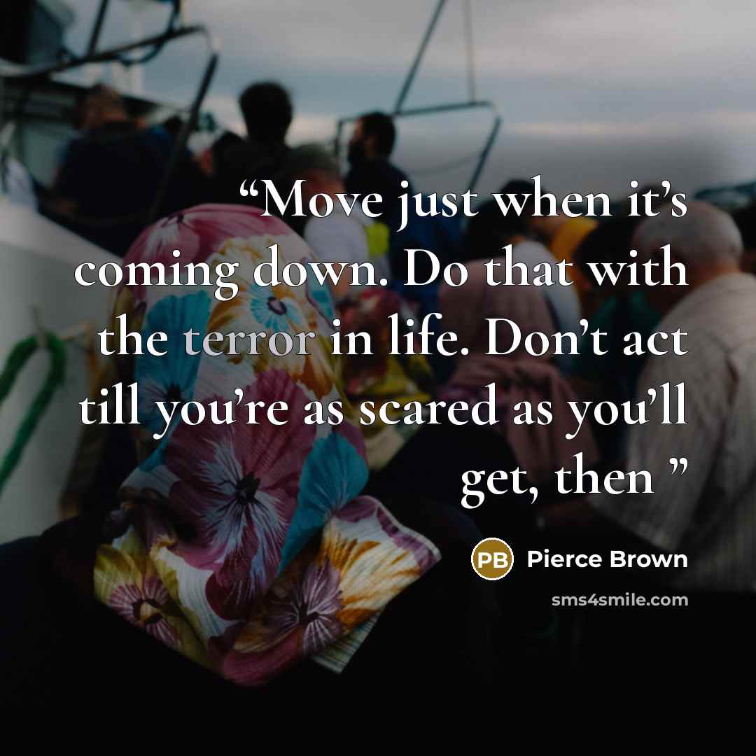 “Move just when it’s coming down. Do that with the terror in life. Don’t act till you’re as scared as you’ll get, then” quote by Pierce Brown