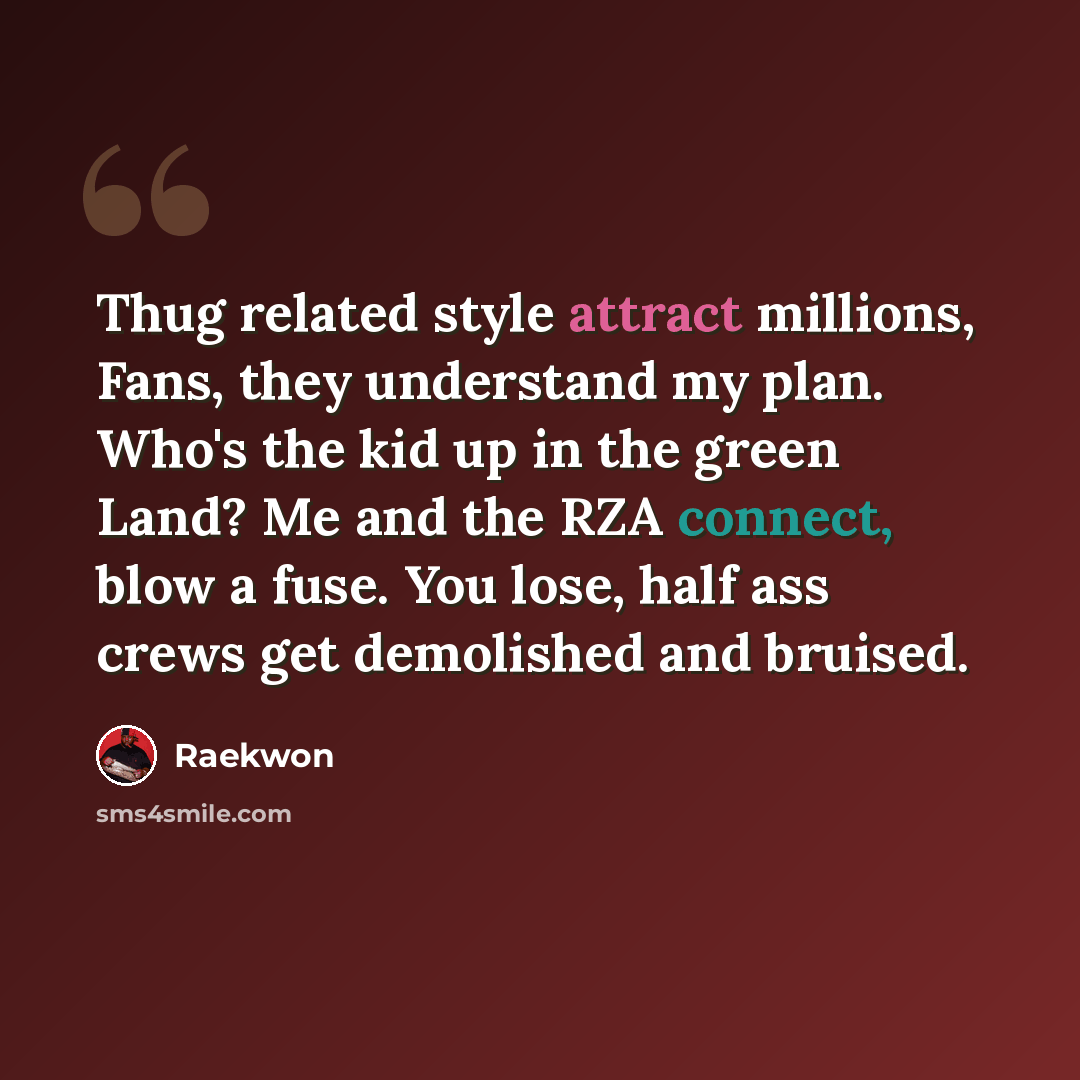 “Thug related style attract millions, Fans, they understand my plan. Who's the kid up in the green Land? Me and the RZA connect, blow a fuse. You lose, half ass crews get demolished and bruised.” quote by Raekwon
